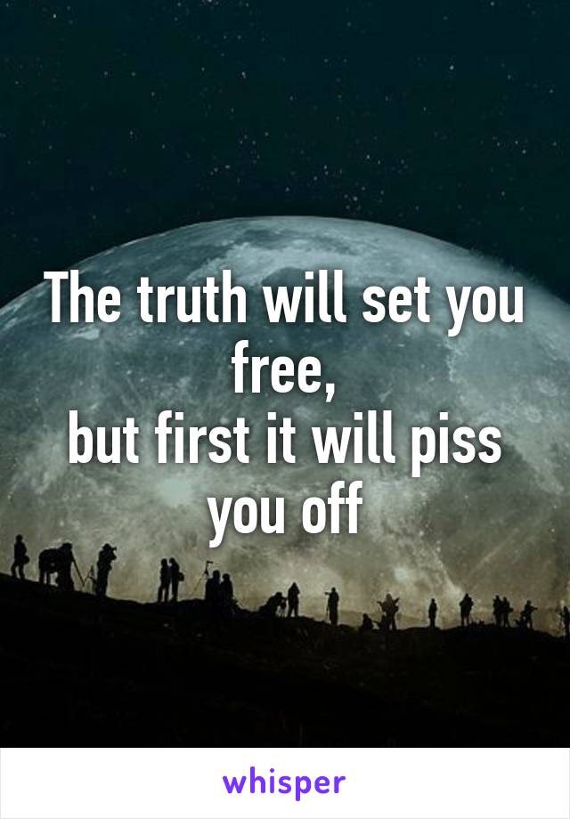 The truth will set you free,
but first it will piss you off