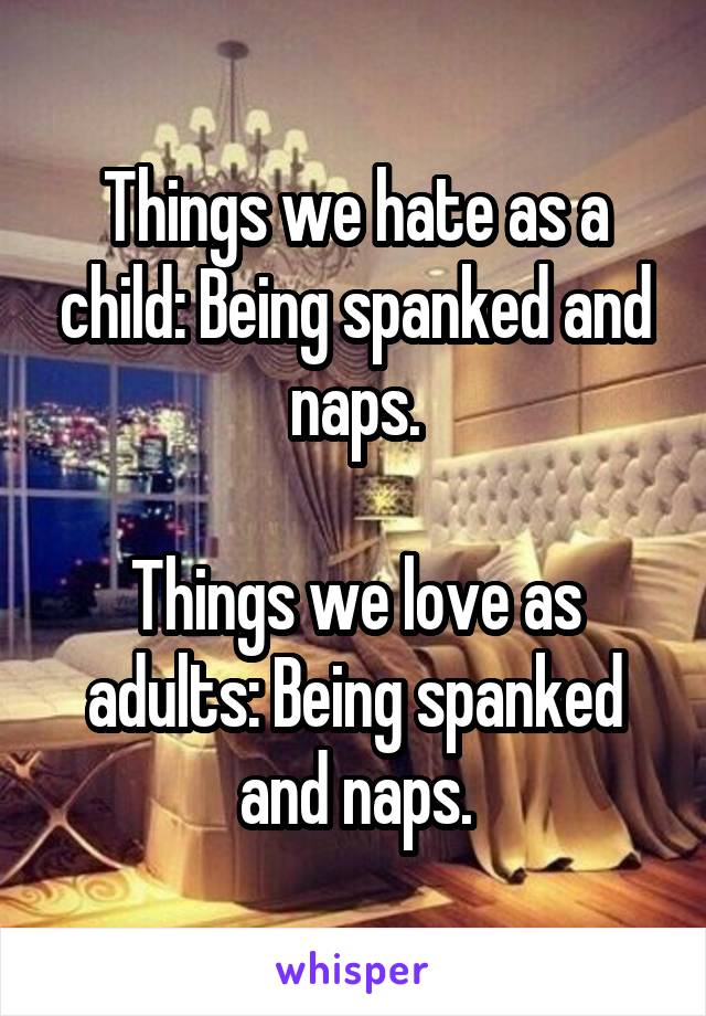 Things we hate as a child: Being spanked and naps.

Things we love as adults: Being spanked and naps.