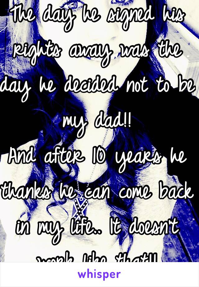 The day he signed his rights away was the day he decided not to be my dad!!
And after 10 years he thanks he can come back in my life.. It doesn't work like that!!