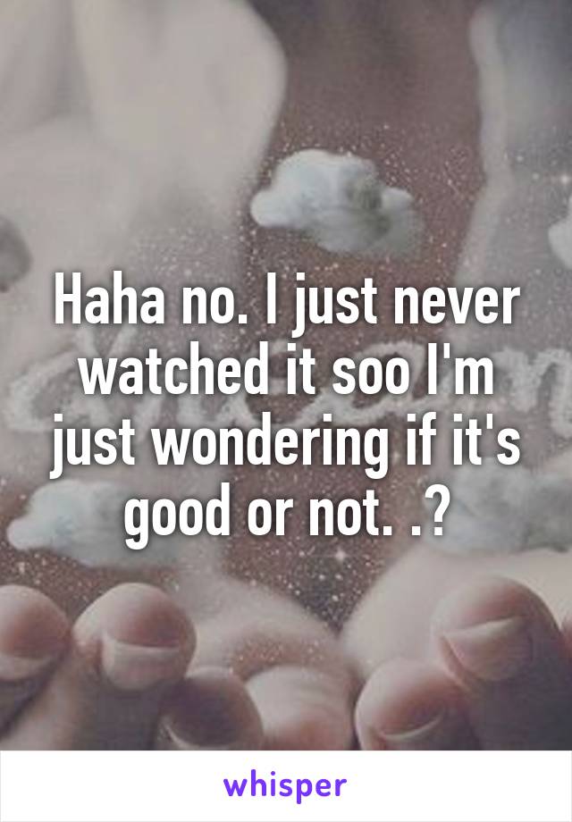 Haha no. I just never watched it soo I'm just wondering if it's good or not. .?