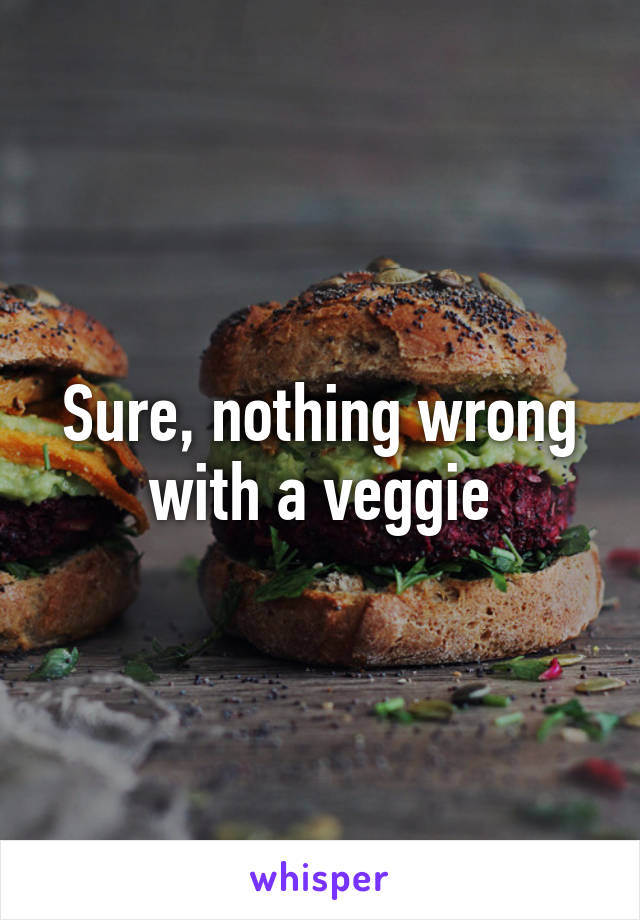 Sure, nothing wrong with a veggie