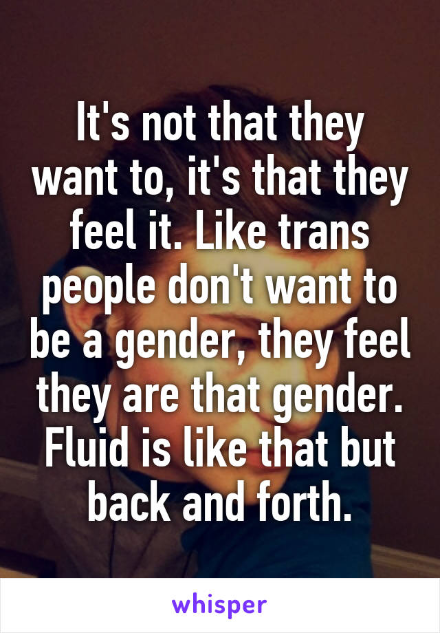 It's not that they want to, it's that they feel it. Like trans people don't want to be a gender, they feel they are that gender. Fluid is like that but back and forth.
