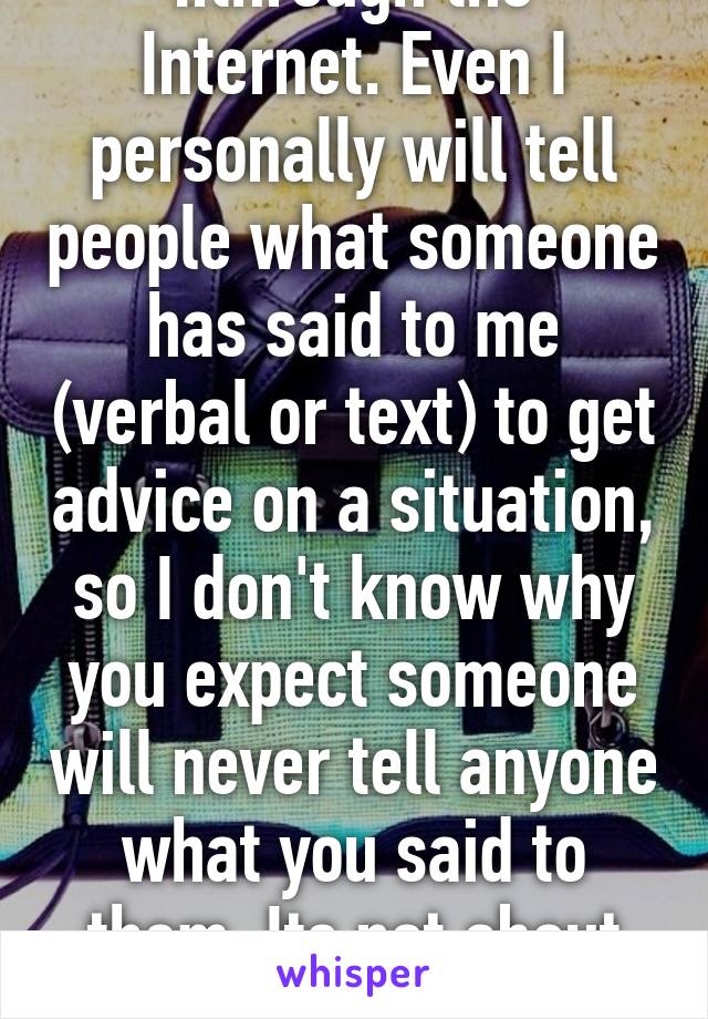 ..through the Internet. Even I personally will tell people what someone has said to me (verbal or text) to get advice on a situation, so I don't know why you expect someone will never tell anyone what you said to them. Its not about privacy, 