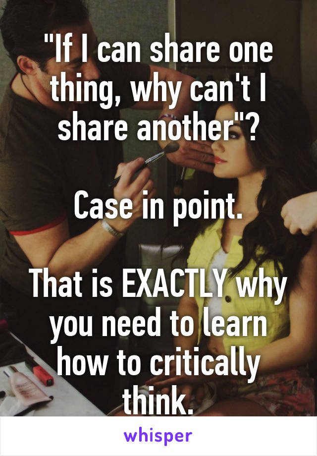 "If I can share one thing, why can't I share another"?

Case in point.

That is EXACTLY why you need to learn how to critically think.