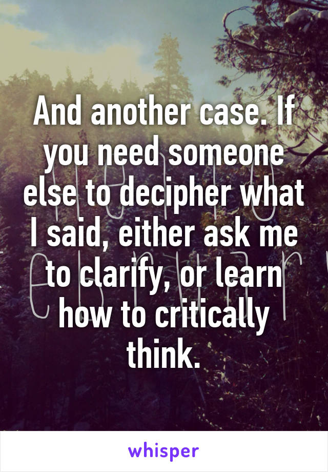 And another case. If you need someone else to decipher what I said, either ask me to clarify, or learn how to critically think.