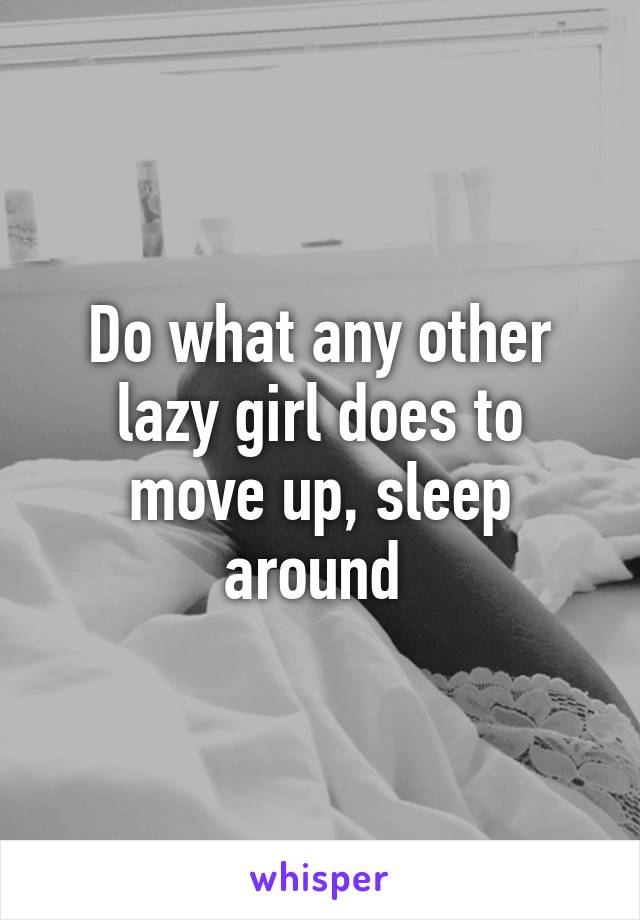 Do what any other lazy girl does to move up, sleep around 