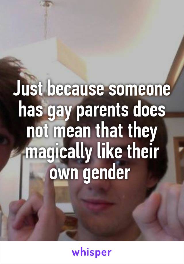 Just because someone has gay parents does not mean that they magically like their own gender 