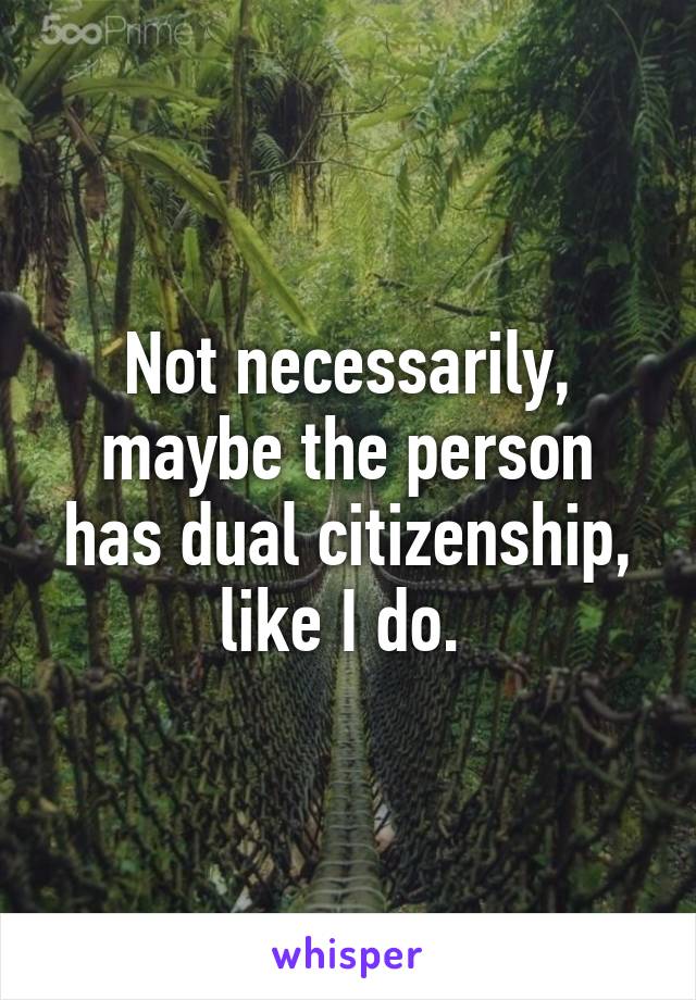 Not necessarily, maybe the person has dual citizenship, like I do. 