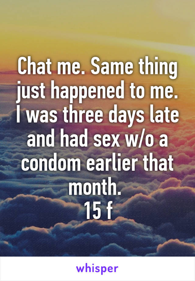 Chat me. Same thing just happened to me. I was three days late and had sex w/o a condom earlier that month. 
15 f