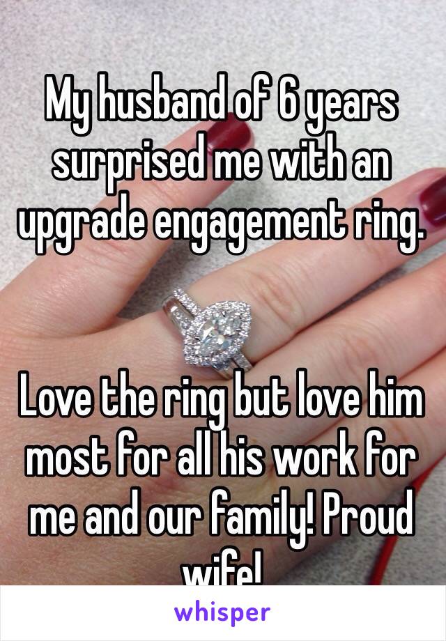 My husband of 6 years surprised me with an upgrade engagement ring. 


Love the ring but love him most for all his work for me and our family! Proud wife! 