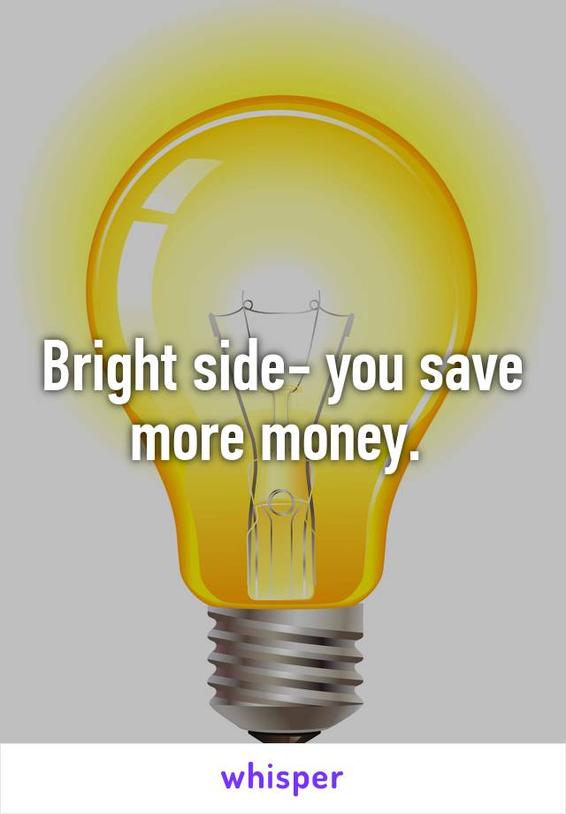 Bright side- you save more money. 