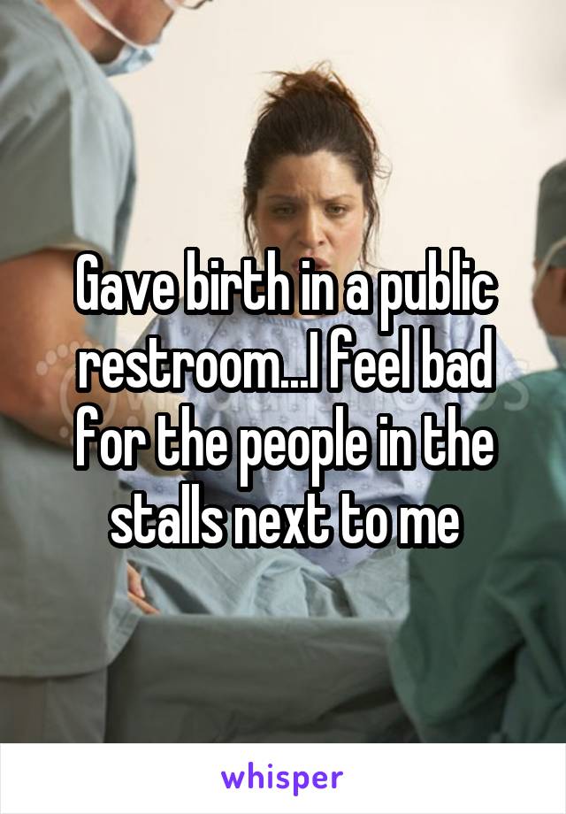 Gave birth in a public restroom...I feel bad for the people in the stalls next to me