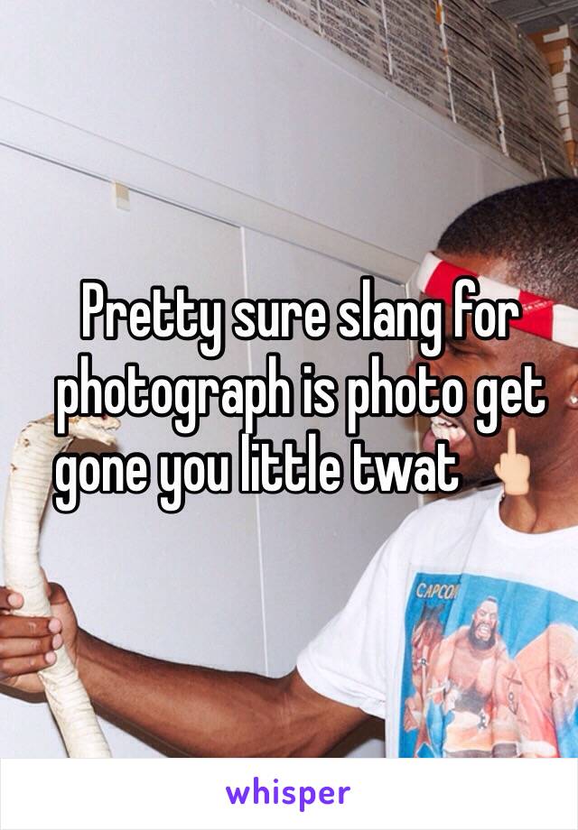 Pretty sure slang for photograph is photo get gone you little twat 🖕🏻