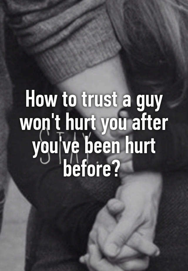 How To Trust A Guy Won't Hurt You After You've Been Hurt Before?