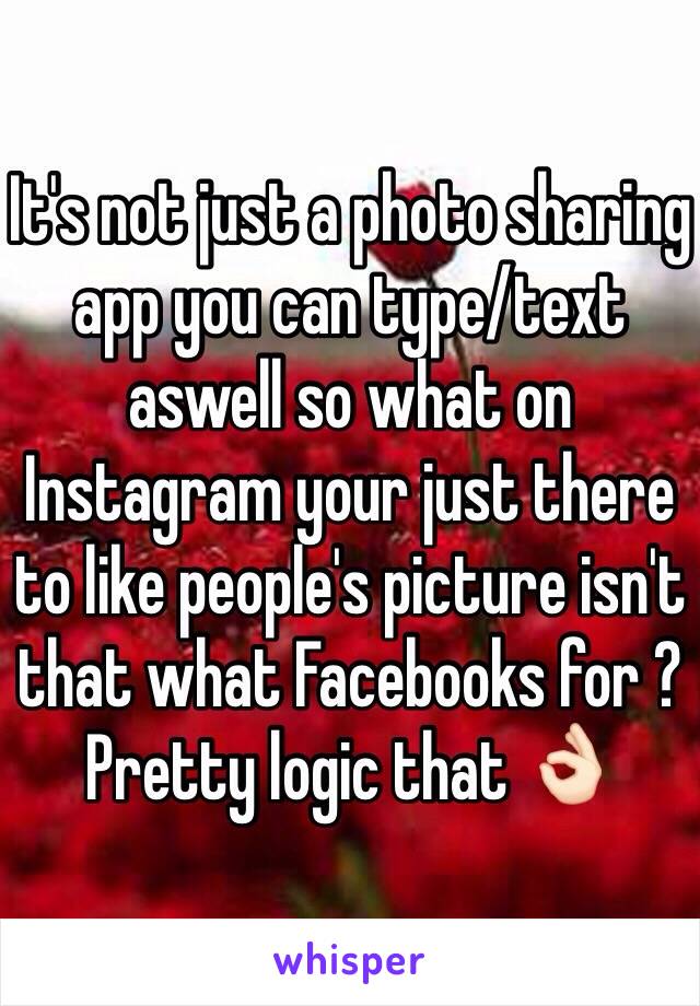 It's not just a photo sharing app you can type/text aswell so what on Instagram your just there to like people's picture isn't that what Facebooks for ? Pretty logic that 👌🏻 