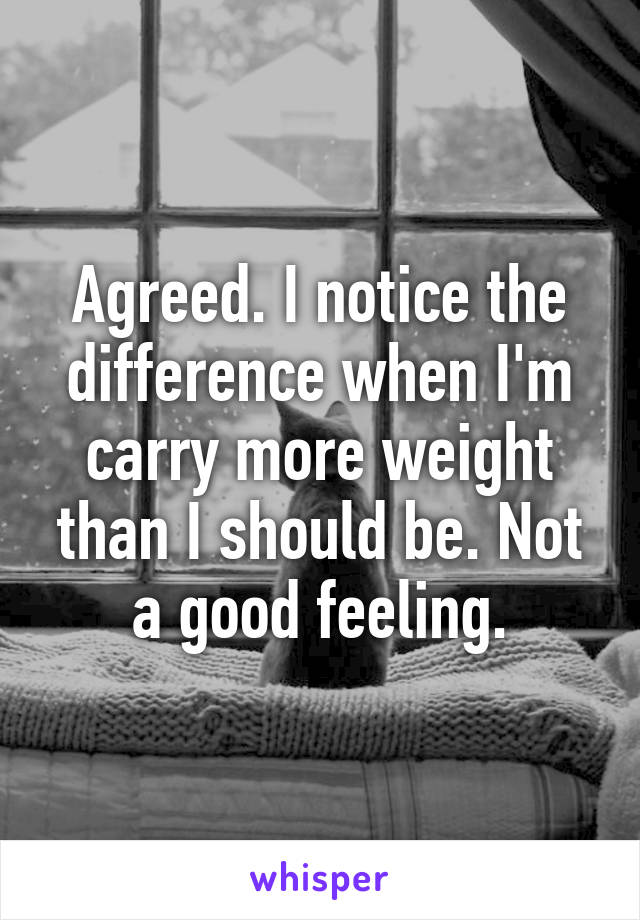 Agreed. I notice the difference when I'm carry more weight than I should be. Not a good feeling.