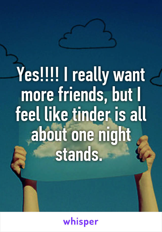 Yes!!!! I really want more friends, but I feel like tinder is all about one night stands. 