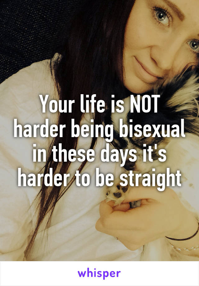 Your life is NOT harder being bisexual in these days it's harder to be straight