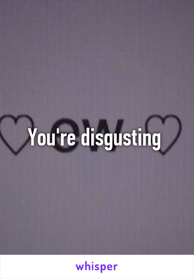 You're disgusting 