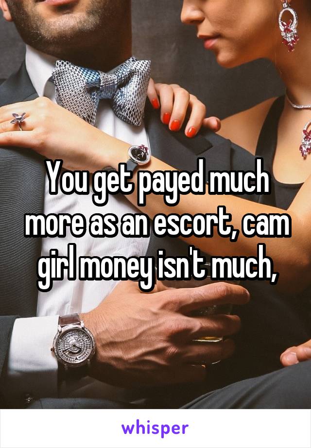 You get payed much more as an escort, cam girl money isn't much,