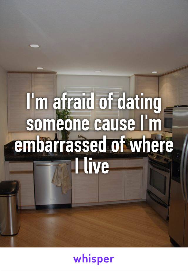 I'm afraid of dating someone cause I'm embarrassed of where I live 