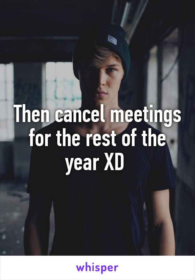Then cancel meetings for the rest of the year XD 