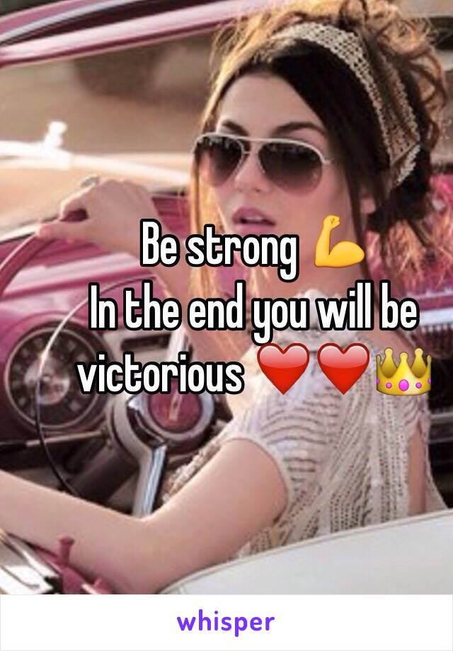 Be strong 💪 
In the end you will be victorious ❤️❤️👑