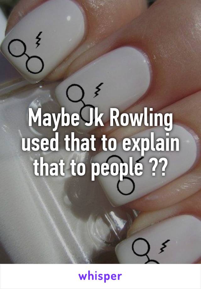 Maybe Jk Rowling used that to explain that to people ??