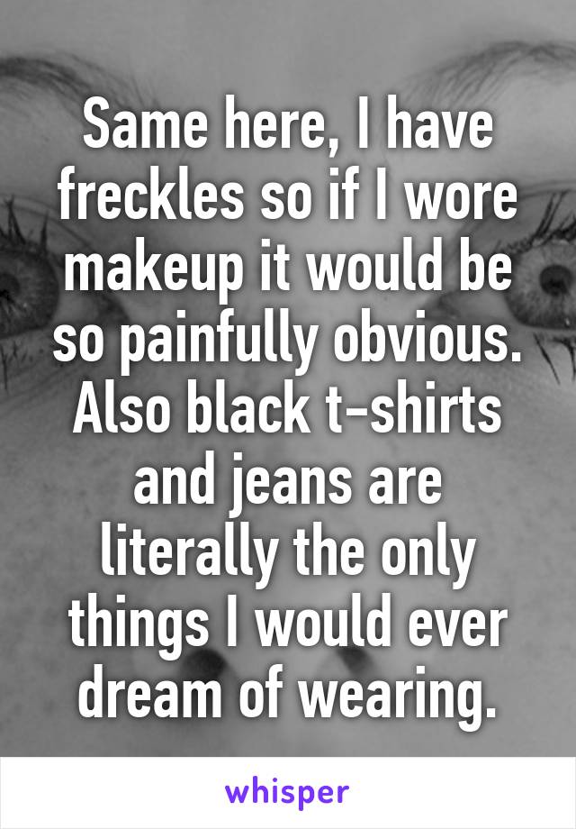 Same here, I have freckles so if I wore makeup it would be so painfully obvious. Also black t-shirts and jeans are literally the only things I would ever dream of wearing.