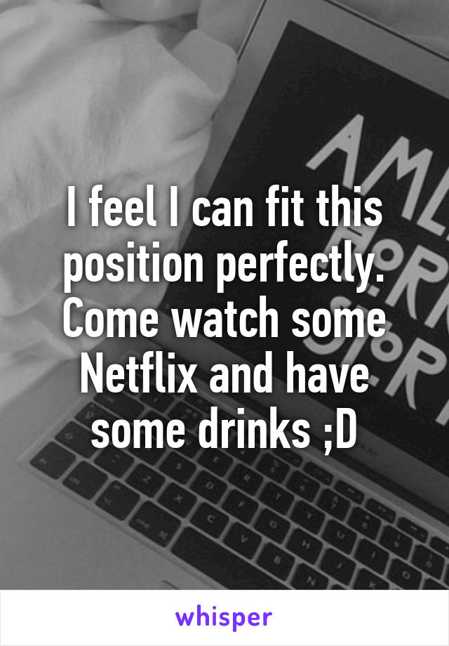 I feel I can fit this position perfectly. Come watch some Netflix and have some drinks ;D