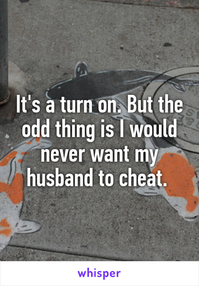 It's a turn on. But the odd thing is I would never want my husband to cheat. 