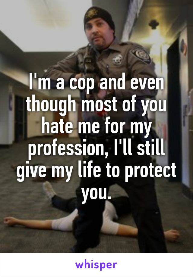 I'm a cop and even though most of you hate me for my profession, I'll still give my life to protect you.