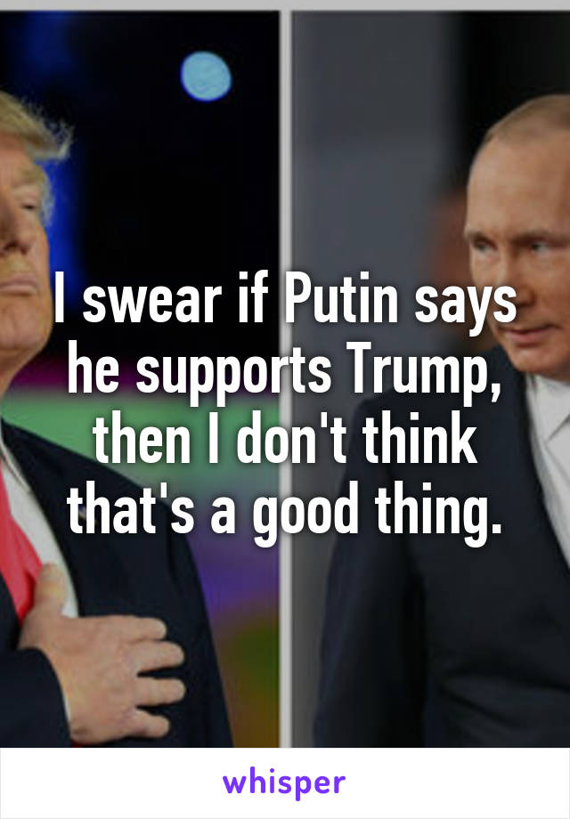 I swear if Putin says he supports Trump, then I don't think that's a good thing.