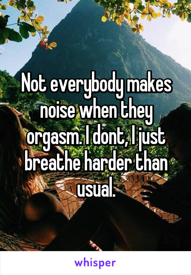 Not everybody makes noise when they orgasm. I dont, I just breathe harder than usual.