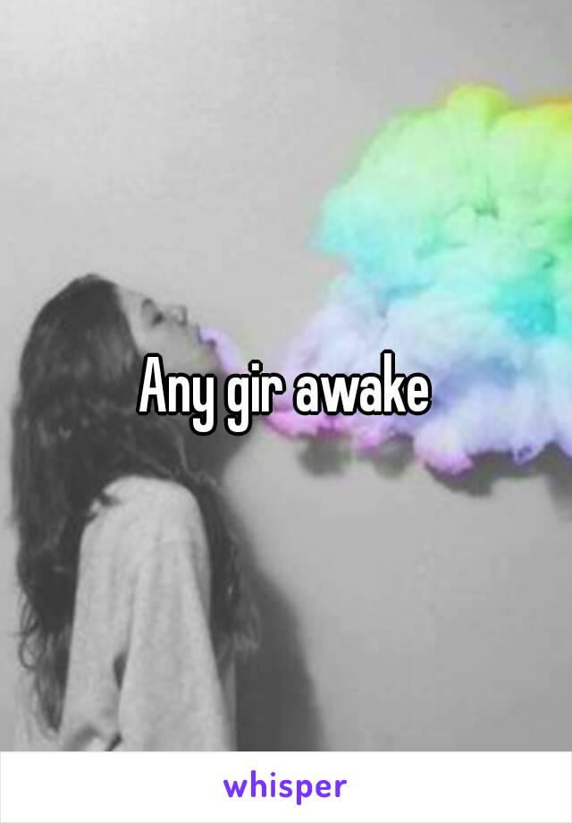 Any gir awake