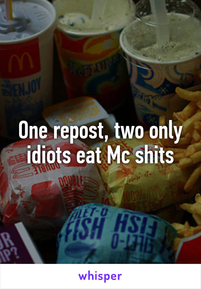 One repost, two only idiots eat Mc shits