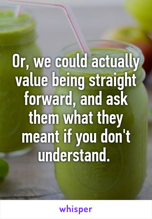 Or, we could actually value being straight forward, and ask them what they meant if you don't understand. 