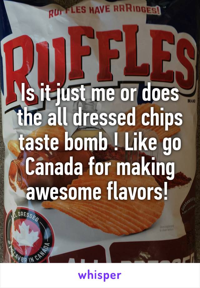 Is it just me or does the all dressed chips taste bomb ! Like go Canada for making awesome flavors! 