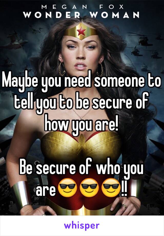 Maybe you need someone to tell you to be secure of how you are!

Be secure of who you are😎😎😎!!