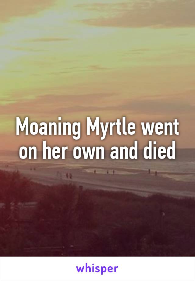Moaning Myrtle went on her own and died