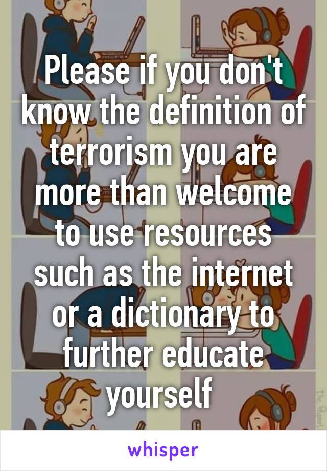 Please if you don't know the definition of terrorism you are more than welcome to use resources such as the internet or a dictionary to further educate yourself 