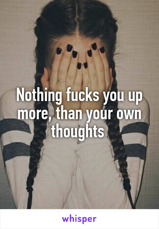 Nothing fucks you up more, than your own thoughts 