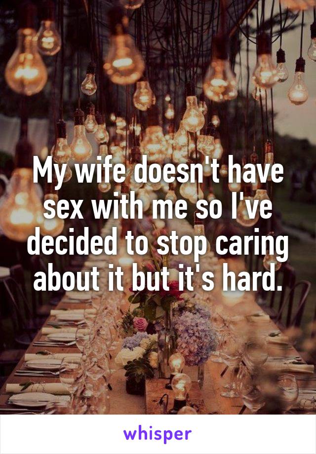 My wife doesn't have sex with me so I've decided to stop caring about it but it's hard.