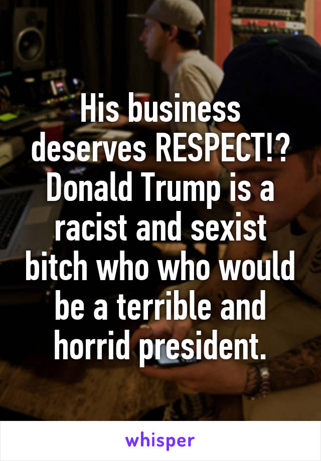 His business deserves RESPECT!? Donald Trump is a racist and sexist bitch who who would be a terrible and horrid president.