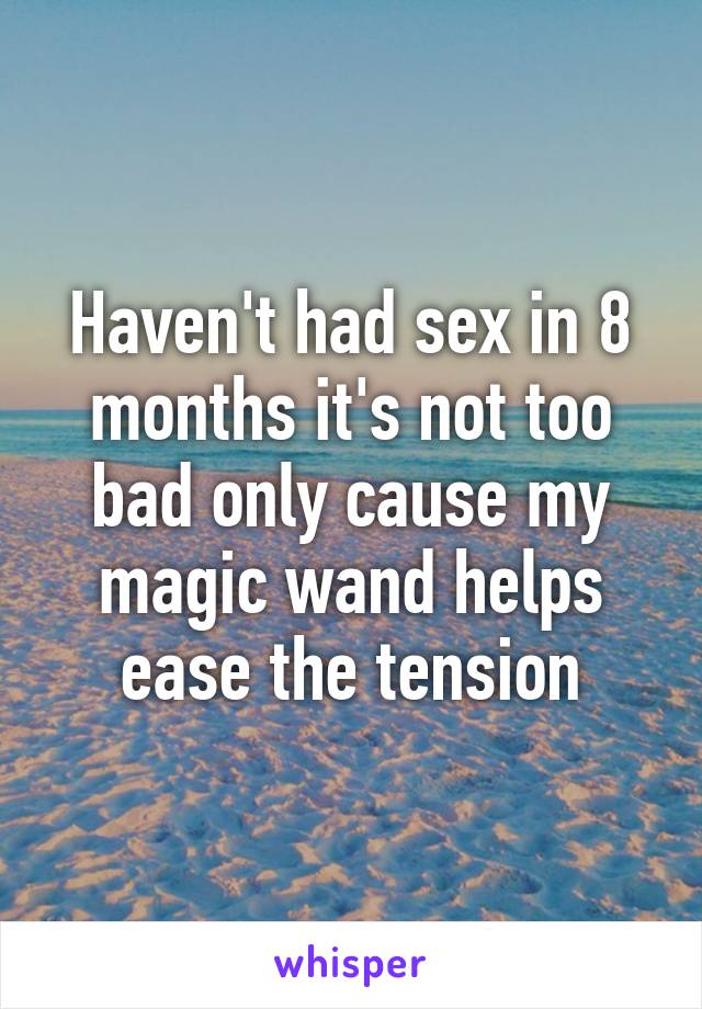 Haven't had sex in 8 months it's not too bad only cause my magic wand helps ease the tension