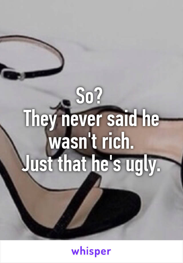 So? 
They never said he wasn't rich.
Just that he's ugly.