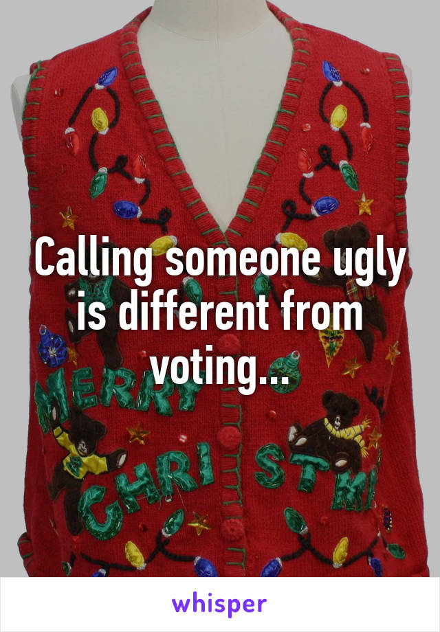 Calling someone ugly is different from voting...