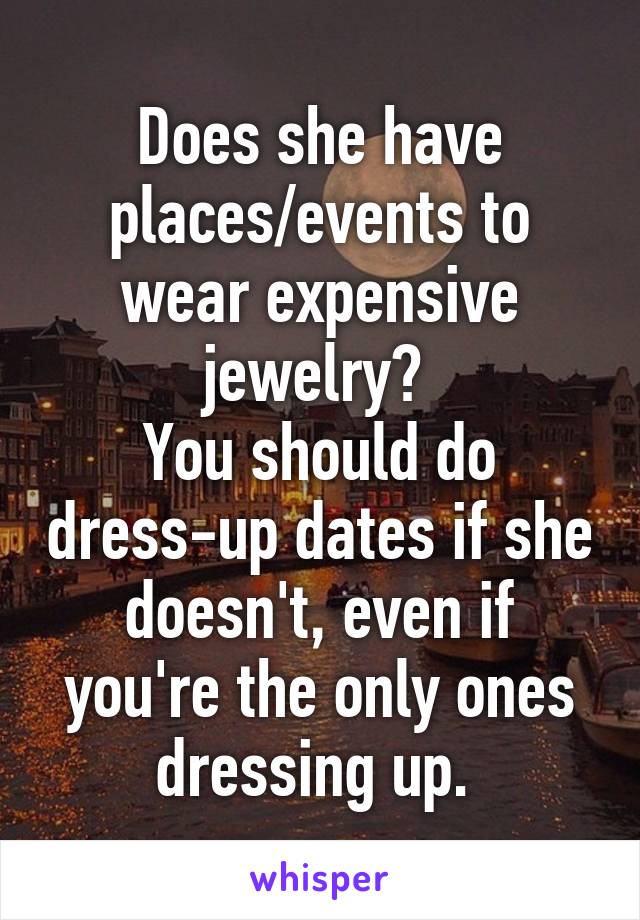 Does she have places/events to wear expensive jewelry? 
You should do dress-up dates if she doesn't, even if you're the only ones dressing up. 