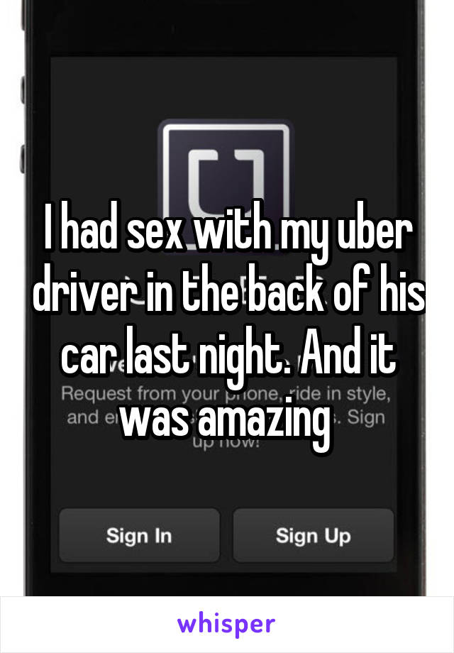 I had sex with my uber driver in the back of his car last night. And it was amazing 