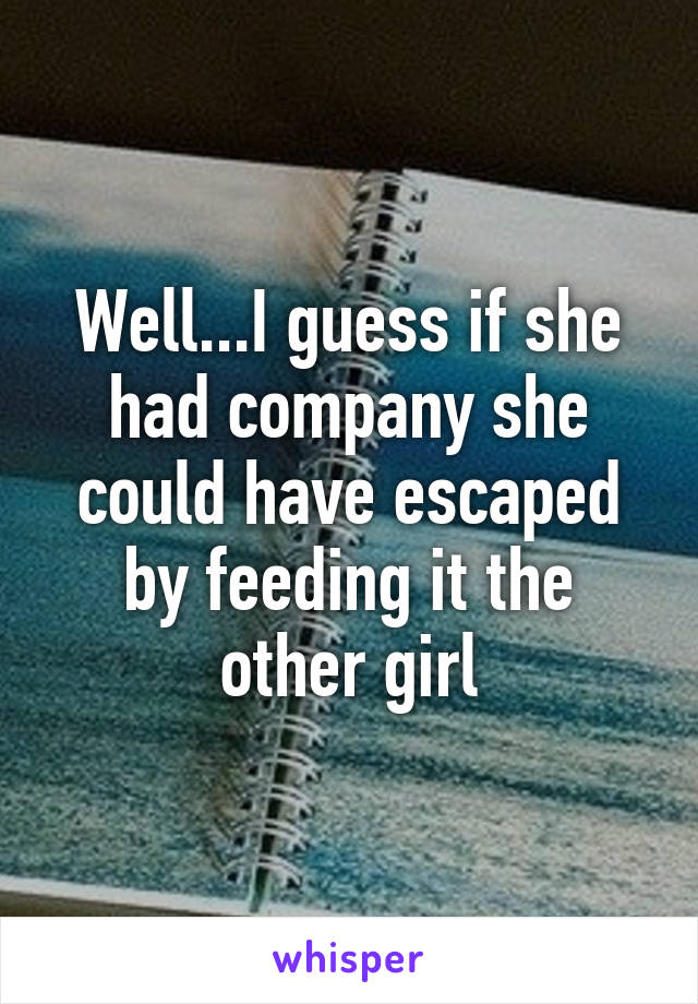 Well...I guess if she had company she could have escaped by feeding it the other girl